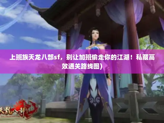 上班族天龙八部sf，别让加班偷走你的江湖！私藏高效通关路线图)