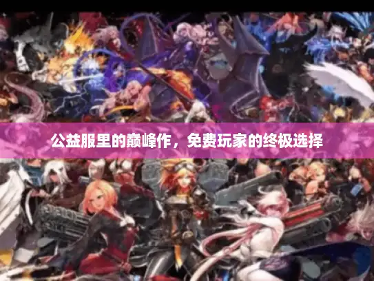 公益服里的巅峰作，免费玩家的终极选择