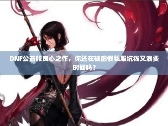 DNF公益服良心之作，你还在被虚假私服坑钱又浪费时间吗？