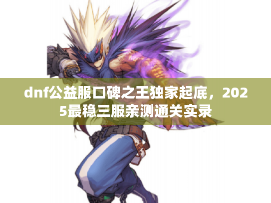 dnf公益服口碑之王独家起底,2025最稳三服亲测通关实录 dnf公益服口碑之王独家起底,2025最稳三服亲测通关实录