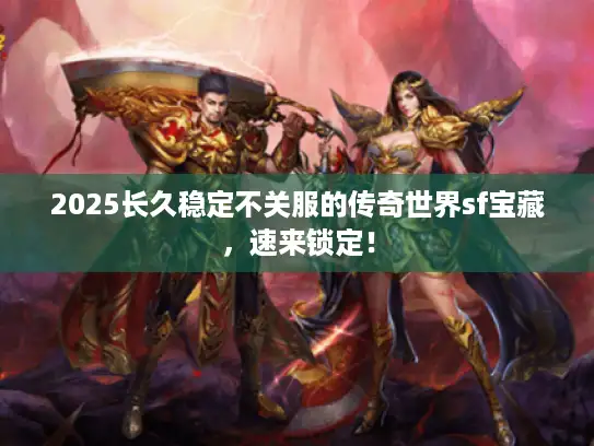 2025长久稳定不关服的传奇世界sf宝藏，速来锁定！