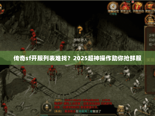传奇sf开服列表难找？2025超神操作助你抢鲜服