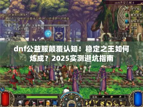 dnf公益服颠覆认知！稳定之王如何炼成？2025实测避坑指南