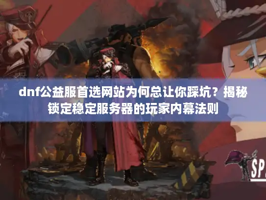 dnf公益服首选网站为何总让你踩坑？揭秘锁定稳定服务器的玩家内幕法则
