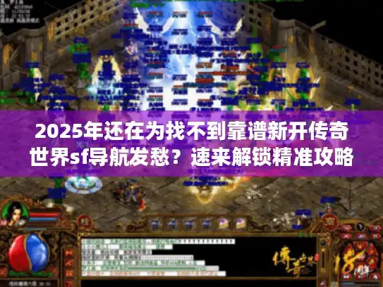 2025年还在为找不到靠谱新开传奇世界sf导航发愁？速来解锁精准攻略！
