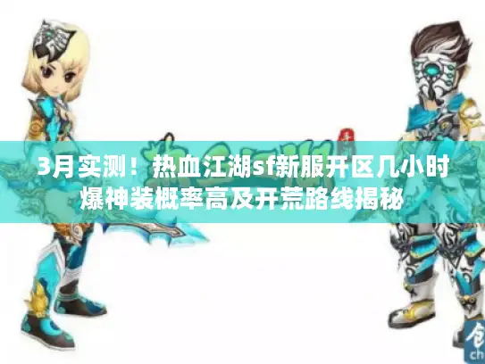 3月实测！热血江湖sf新服开区几小时爆神装概率高及开荒路线揭秘