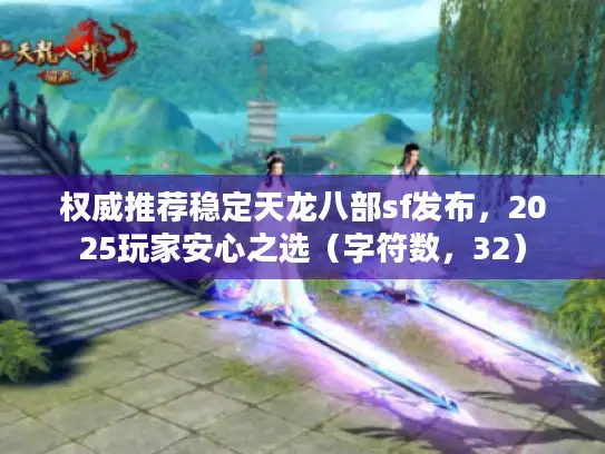 权威推荐稳定天龙八部sf发布，2025玩家安心之选（字符数，32）