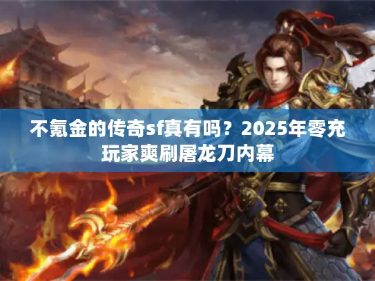不氪金的传奇sf真有吗?2025年零充玩家爽刷屠龙刀内幕 不氪金的传奇sf真有吗?2025年零充玩家爽刷屠龙刀内幕
