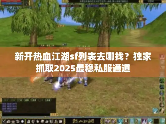 新开热血江湖sf列表去哪找?独家抓取2025最稳私服通道 新开热血江湖sf列表去哪找?独家抓取2025最稳私服通道