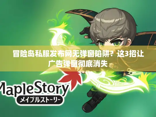 冒险岛私服发布网无弹窗陷阱？这3招让广告弹窗彻底消失