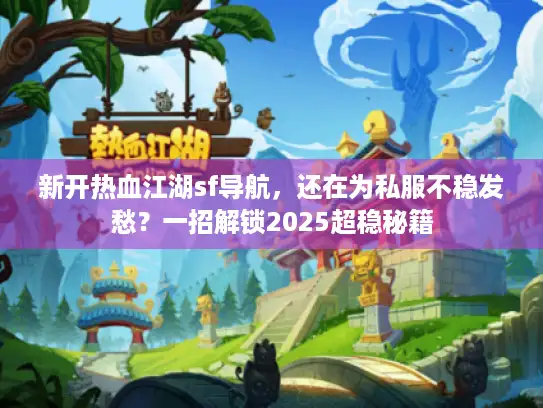 新开热血江湖sf导航，还在为私服不稳发愁？一招解锁2025超稳秘籍