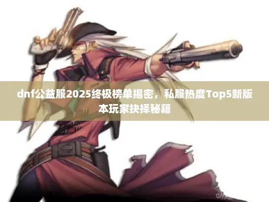 dnf公益服2025终极榜单揭密，私服热度Top5新版本玩家抉择秘籍