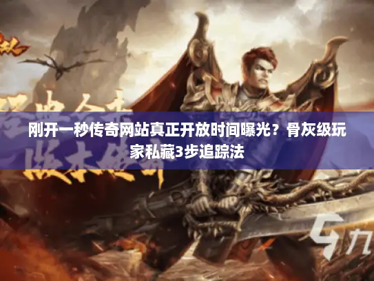 刚开一秒传奇网站真正开放时间曝光?骨灰级玩家私藏3步追踪法 刚开一秒传奇网站真正开放时间曝光?骨灰级玩家私藏3步追踪法