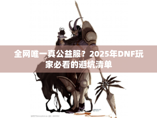 全网唯一真公益服？2025年DNF玩家必看的避坑清单