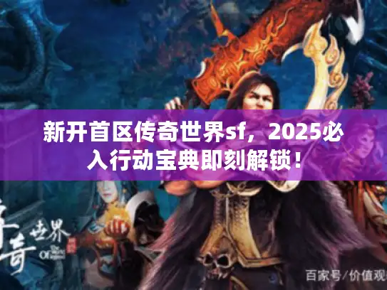 新开首区传奇世界sf，2025必入行动宝典即刻解锁！