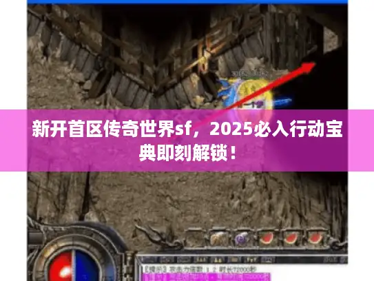 新开首区传奇世界sf，2025必入行动宝典即刻解锁！
