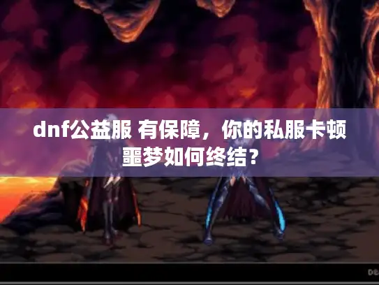 dnf公益服 有保障，你的私服卡顿噩梦如何终结？