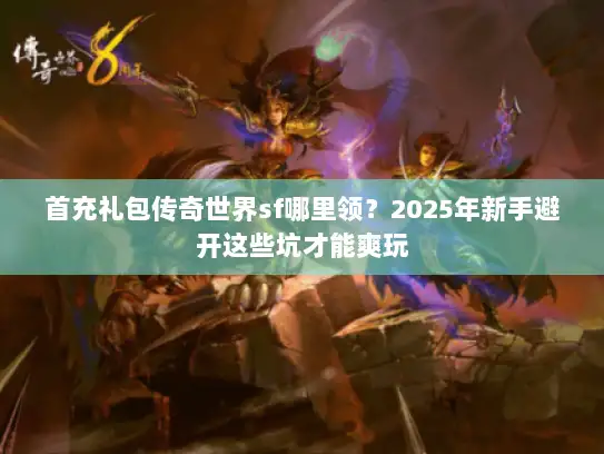 首充礼包传奇世界sf哪里领？2025年新手避开这些坑才能爽玩