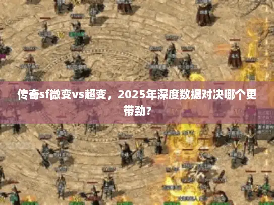 传奇sf微变vs超变，2025年深度数据对决哪个更带劲？