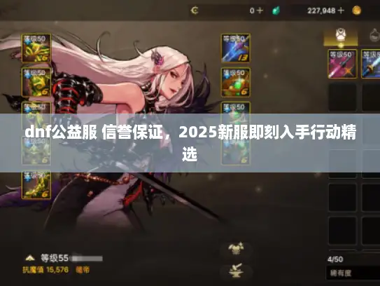 dnf公益服 信誉保证,2025新服即刻入手行动精选 dnf公益服 信誉保证,2025新服即刻入手行动精选