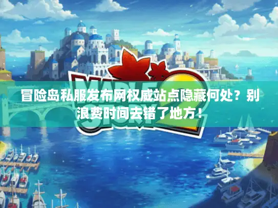 冒险岛私服发布网权威站点隐藏何处？别浪费时间去错了地方！