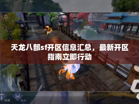 天龙八部sf开区信息汇总，最新开区指南立即行动