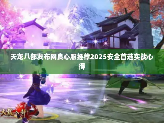 天龙八部发布网良心服推荐2025安全首选实战心得