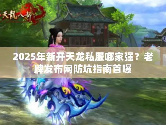 2025年新开天龙私服哪家强？老牌发布网防坑指南首曝