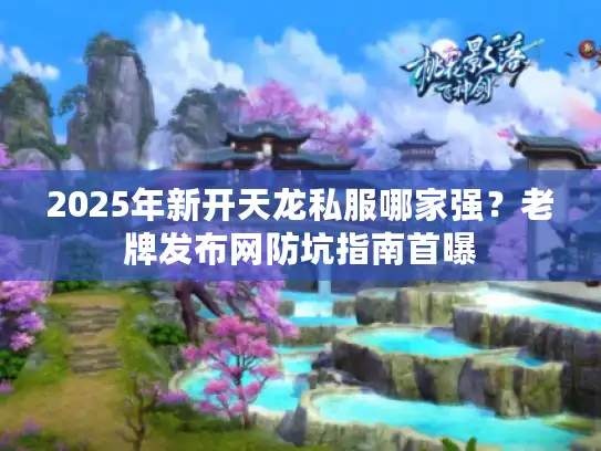 2025年新开天龙私服哪家强？老牌发布网防坑指南首曝