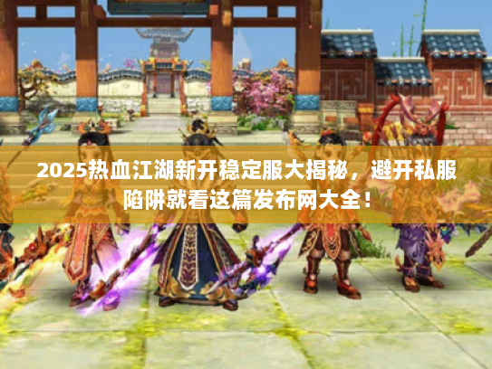 2025热血江湖新开稳定服大揭秘，避开私服陷阱就看这篇发布网大全！