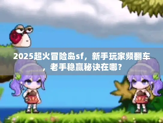 2025超火冒险岛sf，新手玩家频翻车，老手稳赢秘诀在哪？