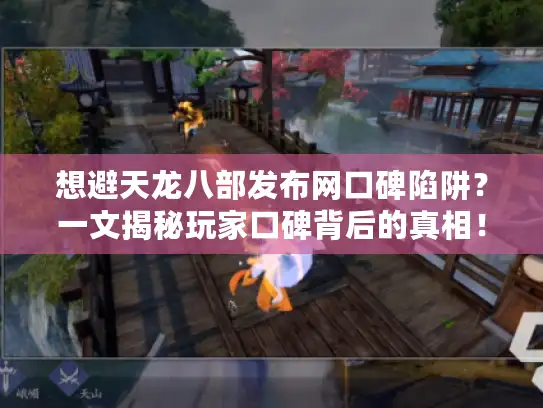 想避天龙八部发布网口碑陷阱？一文揭秘玩家口碑背后的真相！