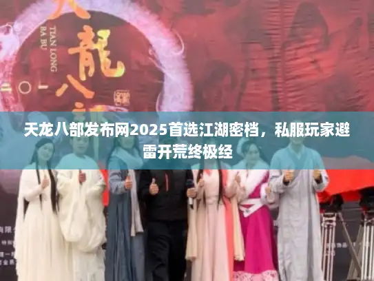 天龙八部发布网2025首选江湖密档，私服玩家避雷开荒终极经