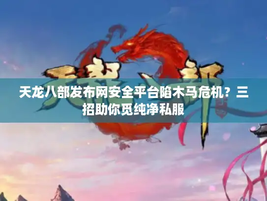 天龙八部发布网安全平台陷木马危机？三招助你觅纯净私服