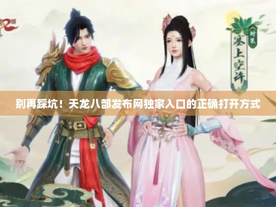 别再踩坑!天龙八部发布网独家入口的正确打开方式 别再踩坑!天龙八部发布网独家入口的正确打开方式
