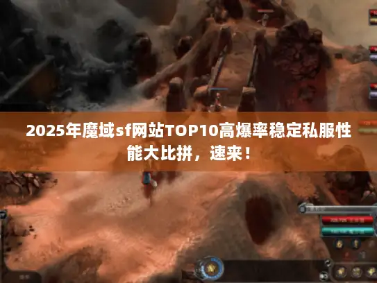 2025年魔域sf网站TOP10高爆率稳定私服性能大比拼,速来! 2025年魔域sf网站TOP10高爆率稳定私服性能大比拼,速来!