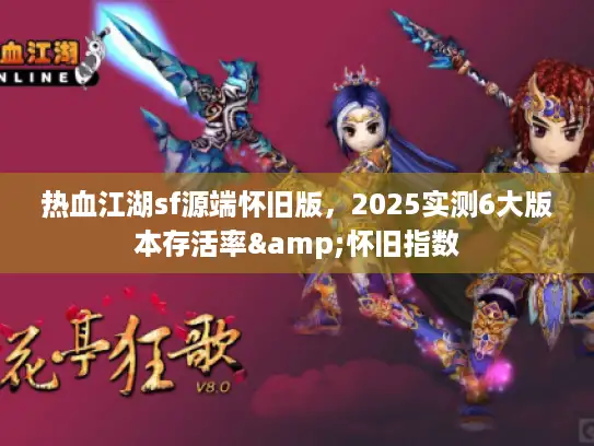 热血江湖sf源端怀旧版，2025实测6大版本存活率&怀旧指数