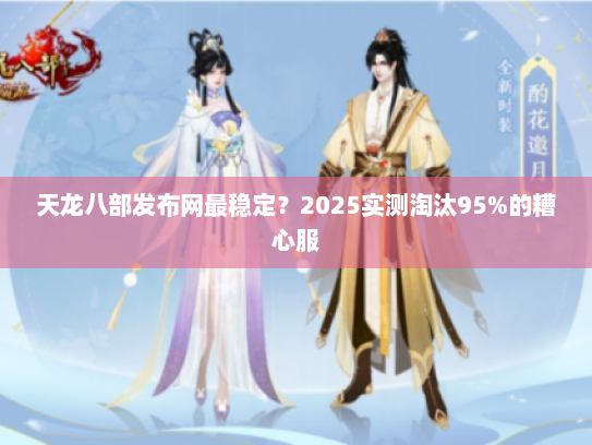 天龙八部发布网最稳定?2025实测淘汰95%的糟心服 天龙八部发布网最稳定?2025实测淘汰95%的糟心服