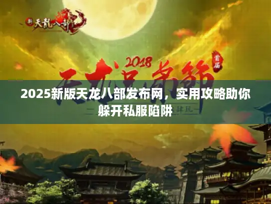 2025新版天龙八部发布网，实用攻略助你躲开私服陷阱
