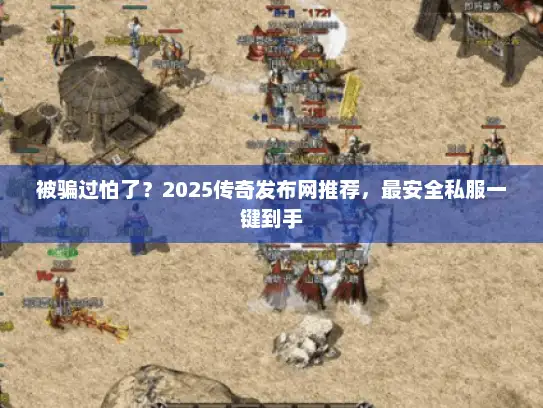 被骗过怕了？2025传奇发布网推荐，最安全私服一键到手
