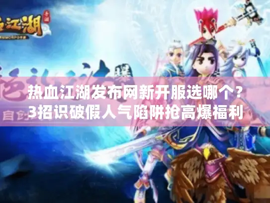热血江湖发布网新开服选哪个？3招识破假人气陷阱抢高爆福利