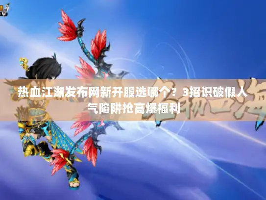 热血江湖发布网新开服选哪个？3招识破假人气陷阱抢高爆福利