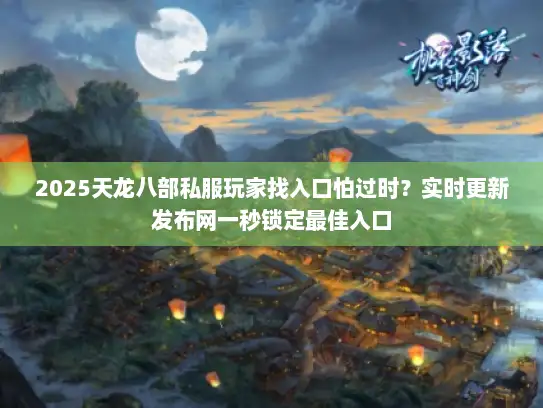 2025天龙八部私服玩家找入口怕过时？实时更新发布网一秒锁定最佳入口