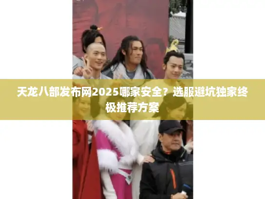 天龙八部发布网2025哪家安全？选服避坑独家终极推荐方案