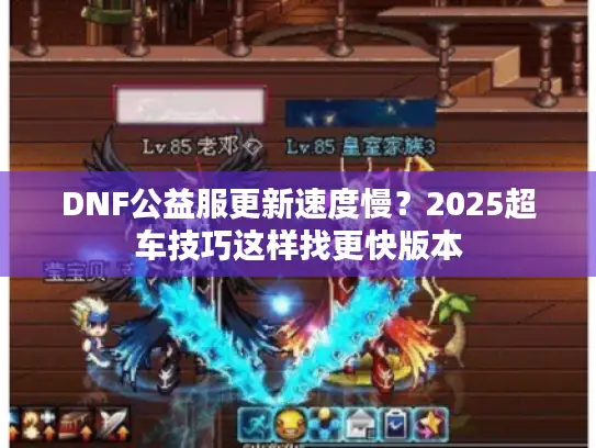 DNF公益服更新速度慢？2025超车技巧这样找更快版本
