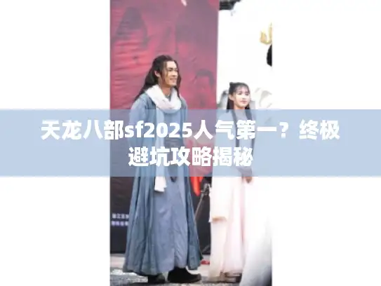 天龙八部sf2025人气第一？终极避坑攻略揭秘