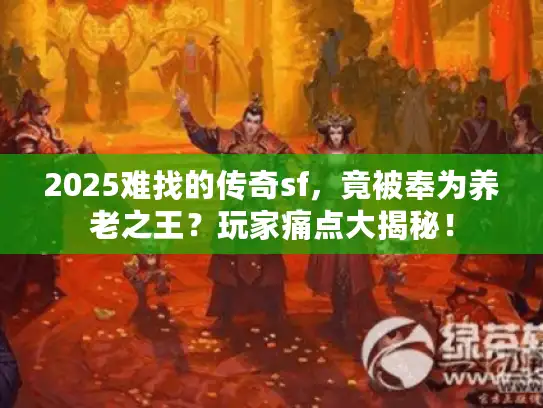 2025难找的传奇sf，竟被奉为养老之王？玩家痛点大揭秘！