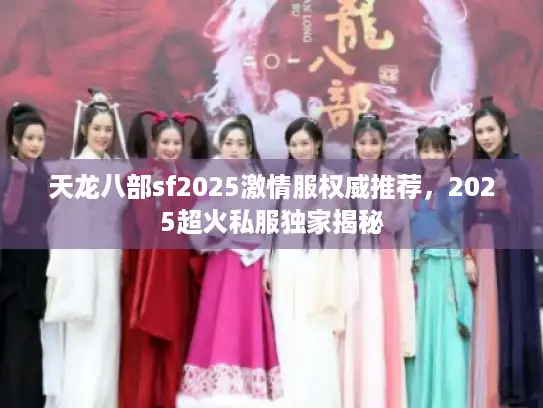 天龙八部sf2025激情服权威推荐，2025超火私服独家揭秘