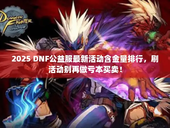 2025 DNF公益服最新活动含金量排行，刷活动别再做亏本买卖！