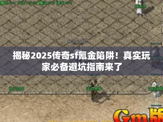 揭秘2025传奇sf氪金陷阱！真实玩家必备避坑指南来了